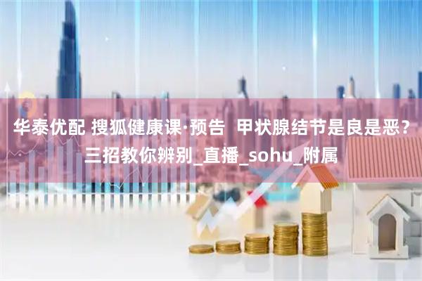 华泰优配 搜狐健康课·预告  甲状腺结节是良是恶？三招教你辨别_直播_sohu_附属