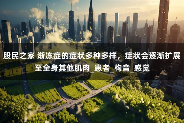 股民之家 渐冻症的症状多种多样，症状会逐渐扩展至全身其他肌肉_患者_构音_感觉