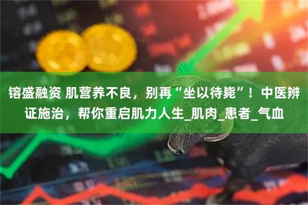 镕盛融资 肌营养不良，别再“坐以待毙”！中医辨证施治，帮你重启肌力人生_肌肉_患者_气血