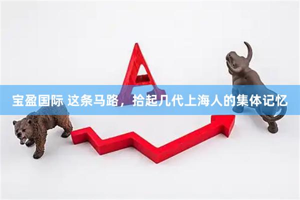 宝盈国际 这条马路，拾起几代上海人的集体记忆