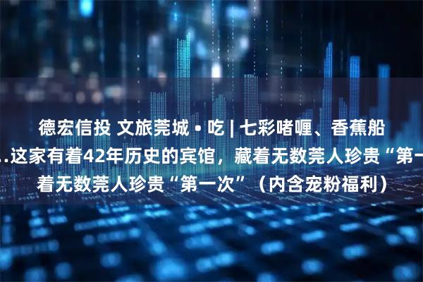 德宏信投 文旅莞城 • 吃 | 七彩啫喱、香蕉船,还有谭松韵同款……这家有着42年历史的宾馆,藏着无数莞人珍贵“第一次”(内含宠粉福利)