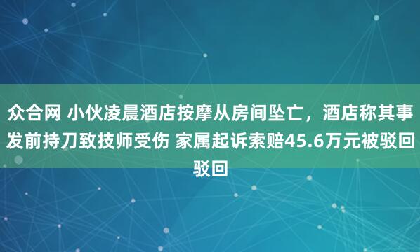众合网 小伙凌晨酒店按摩从房间坠亡,酒店称其事发前持刀致技师受伤 家属起诉索赔45.6万元被驳回