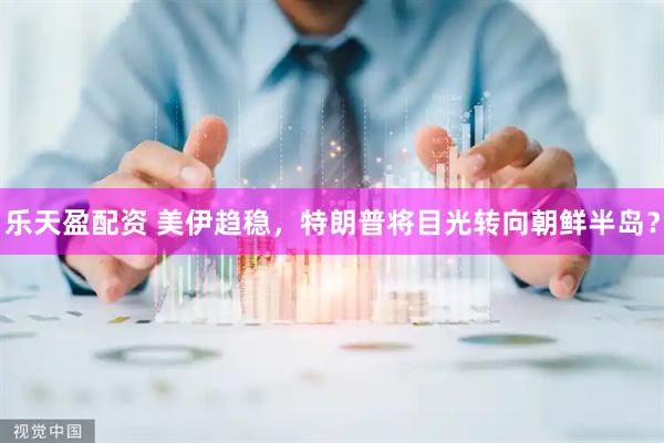 乐天盈配资 美伊趋稳，特朗普将目光转向朝鲜半岛？