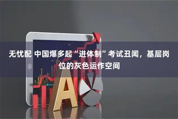 无忧配 中国爆多起“进体制”考试丑闻，基层岗位的灰色运作空间