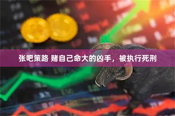 张吧策路 赌自己命大的凶手，被执行死刑