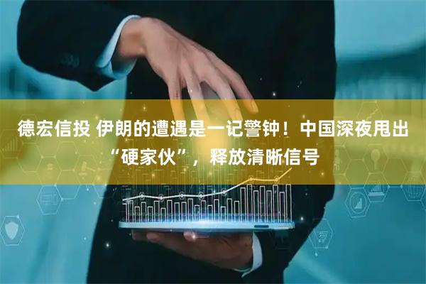 德宏信投 伊朗的遭遇是一记警钟！中国深夜甩出“硬家伙”，释放清晰信号