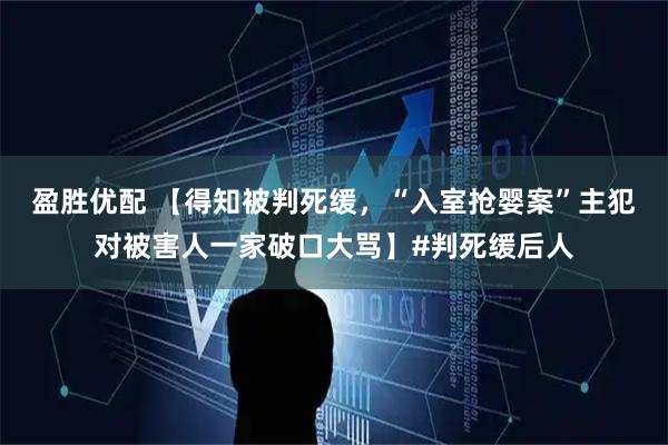 盈胜优配 【得知被判死缓，“入室抢婴案”主犯对被害人一家破口大骂】#判死缓后人