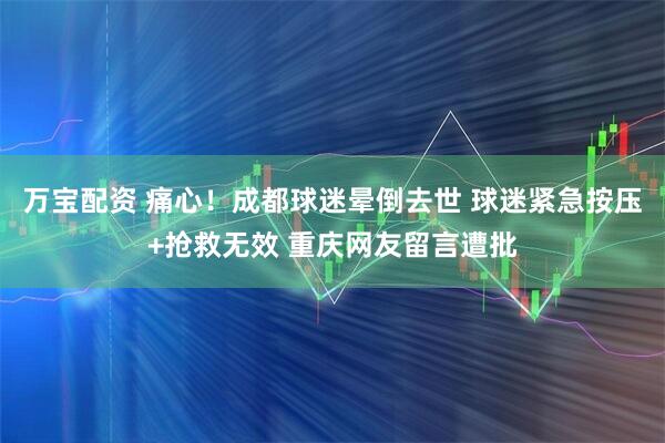 万宝配资 痛心！成都球迷晕倒去世 球迷紧急按压+抢救无效 重庆网友留言遭批